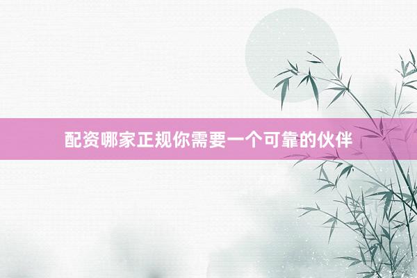 配资哪家正规你需要一个可靠的伙伴