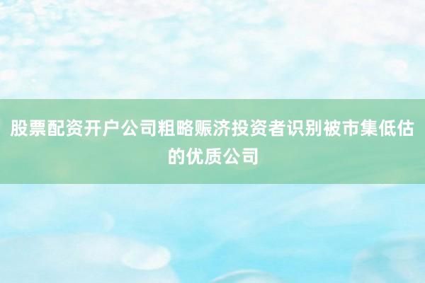 股票配资开户公司粗略赈济投资者识别被市集低估的优质公司