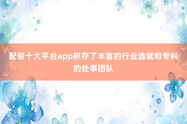 配资十大平台app积存了丰富的行业造就和专科的处事团队