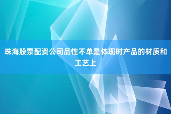 珠海股票配资公司品性不单是体现时产品的材质和工艺上