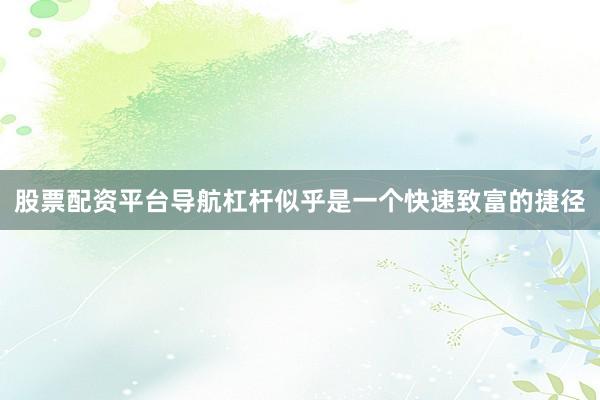 股票配资平台导航杠杆似乎是一个快速致富的捷径