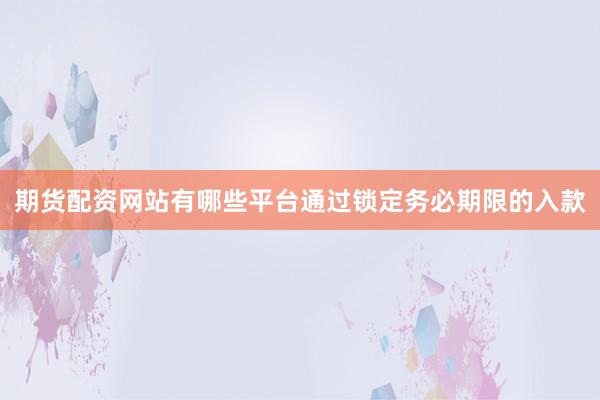 期货配资网站有哪些平台通过锁定务必期限的入款