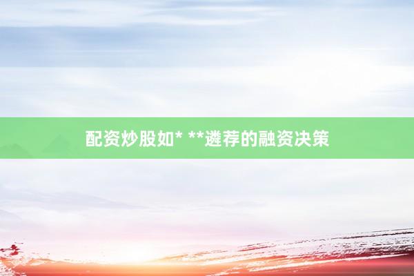 配资炒股如* **遴荐的融资决策