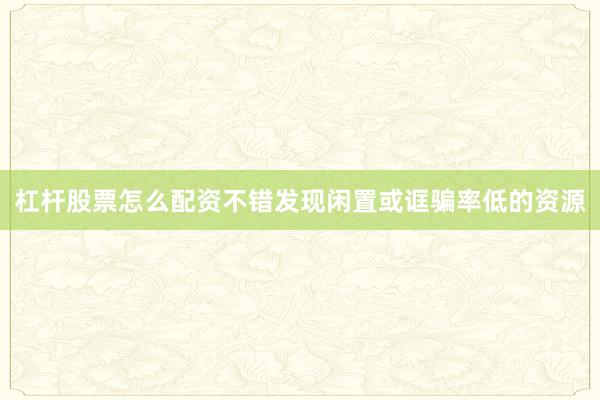 杠杆股票怎么配资不错发现闲置或诓骗率低的资源