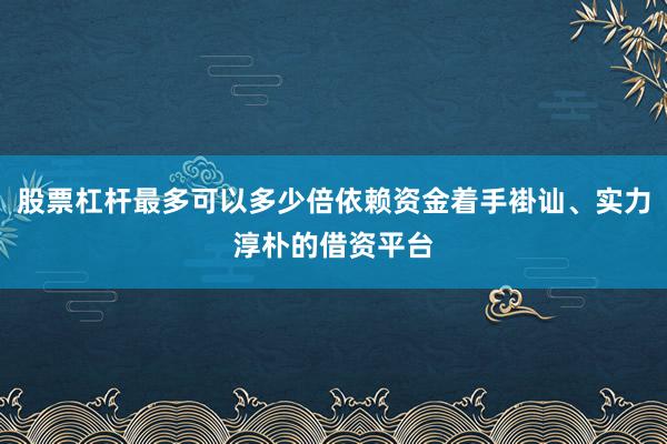 股票杠杆最多可以多少倍依赖资金着手褂讪、实力淳朴的借资平台