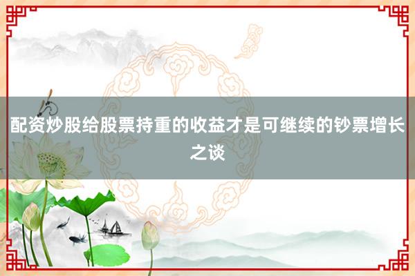 配资炒股给股票持重的收益才是可继续的钞票增长之谈