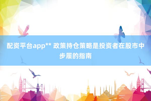 配资平台app** 政策持仓策略是投资者在股市中步履的指南