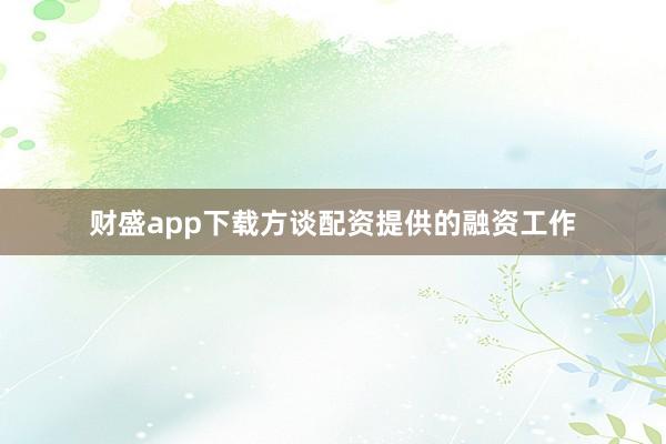 财盛app下载方谈配资提供的融资工作
