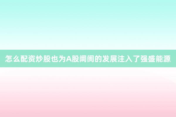怎么配资炒股也为A股阛阓的发展注入了强盛能源
