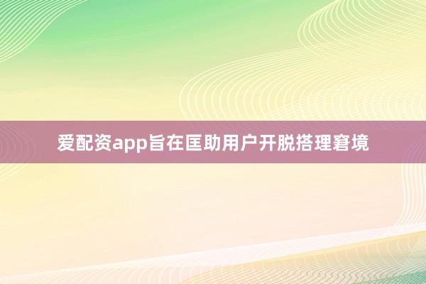 爱配资app旨在匡助用户开脱搭理窘境