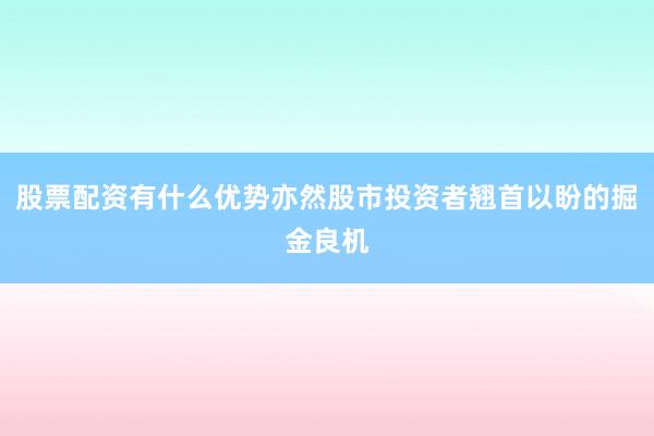 股票配资有什么优势亦然股市投资者翘首以盼的掘金良机