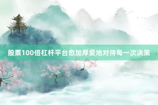 股票100倍杠杆平台愈加厚爱地对待每一次决策