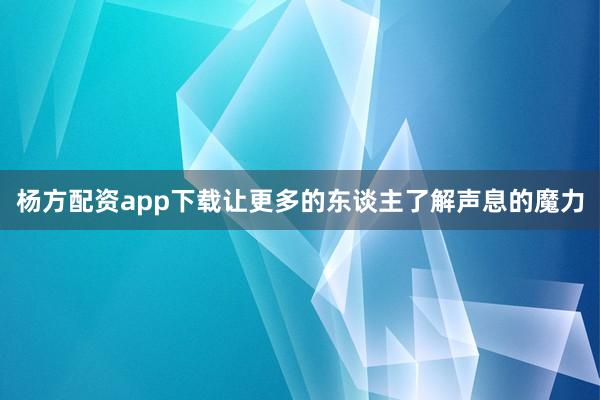 杨方配资app下载让更多的东谈主了解声息的魔力