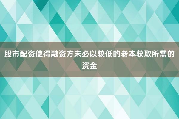 股市配资使得融资方未必以较低的老本获取所需的资金