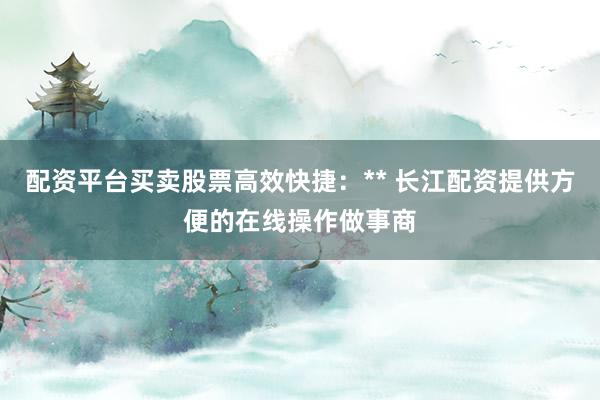 配资平台买卖股票高效快捷：** 长江配资提供方便的在线操作做事商