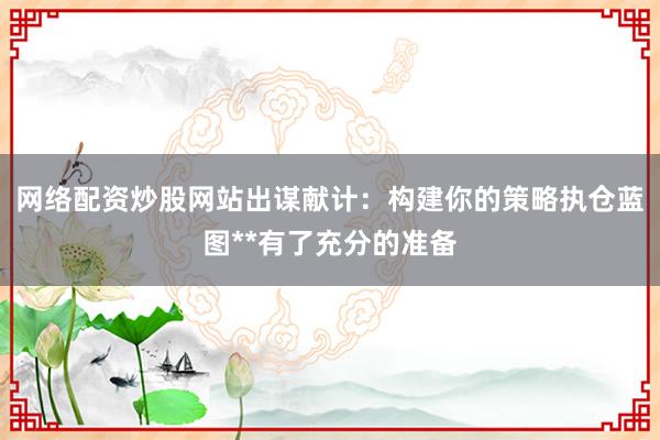 网络配资炒股网站出谋献计：构建你的策略执仓蓝图**有了充分的准备