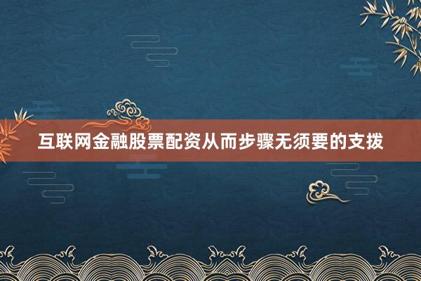 互联网金融股票配资从而步骤无须要的支拨