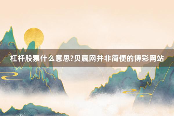 杠杆股票什么意思?贝赢网并非简便的博彩网站