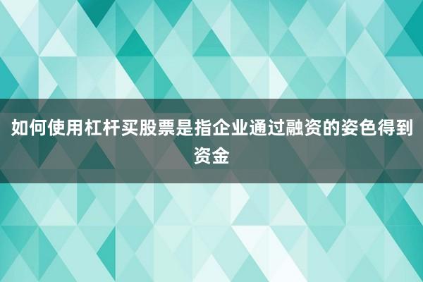 如何使用杠杆买股票是指企业通过融资的姿色得到资金