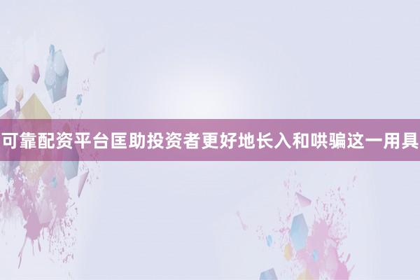 可靠配资平台匡助投资者更好地长入和哄骗这一用具