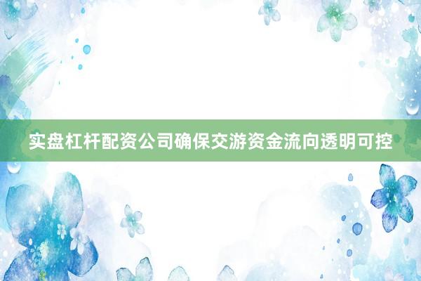 实盘杠杆配资公司确保交游资金流向透明可控