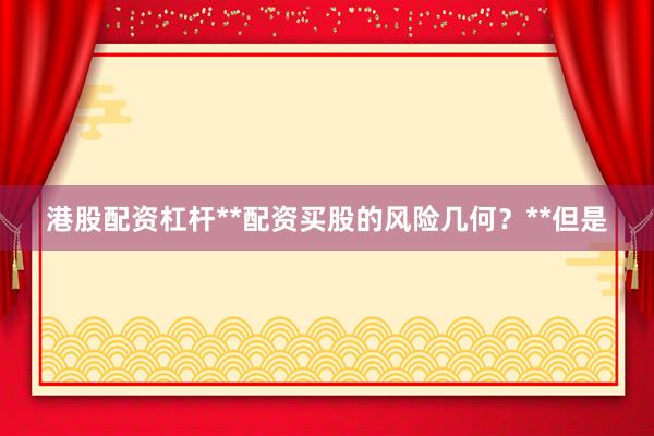 港股配资杠杆**配资买股的风险几何？**但是