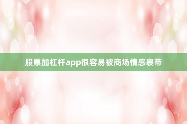 股票加杠杆app很容易被商场情感裹带