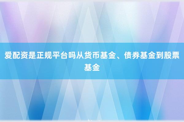 爱配资是正规平台吗从货币基金、债券基金到股票基金