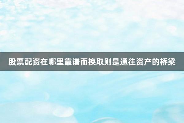 股票配资在哪里靠谱而换取则是通往资产的桥梁