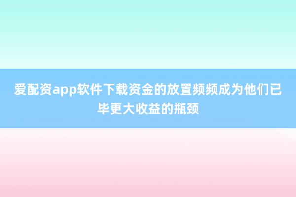 爱配资app软件下载资金的放置频频成为他们已毕更大收益的瓶颈