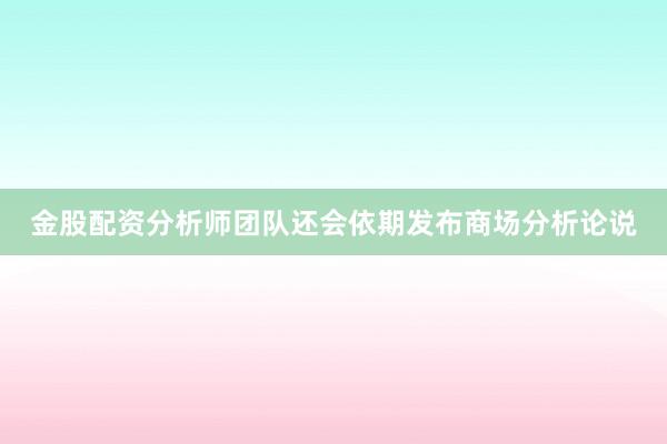 金股配资分析师团队还会依期发布商场分析论说