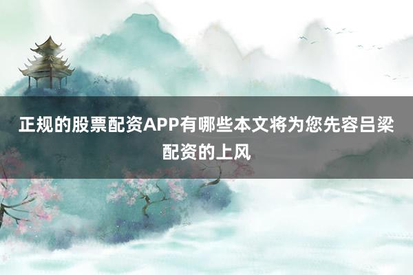 正规的股票配资APP有哪些本文将为您先容吕梁配资的上风