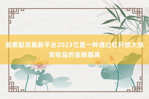 股票配资最新平台2023它是一种通过杠杆放大投资收益的金融器具