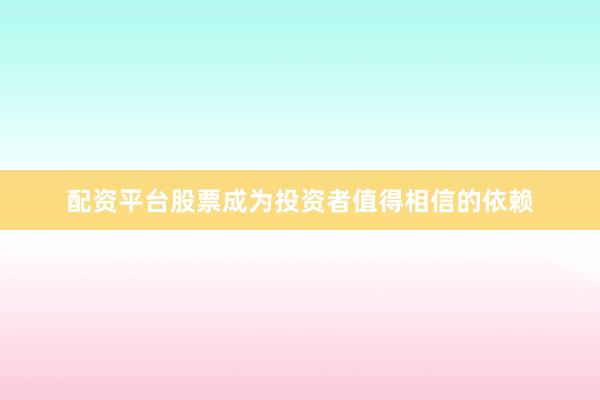 配资平台股票成为投资者值得相信的依赖