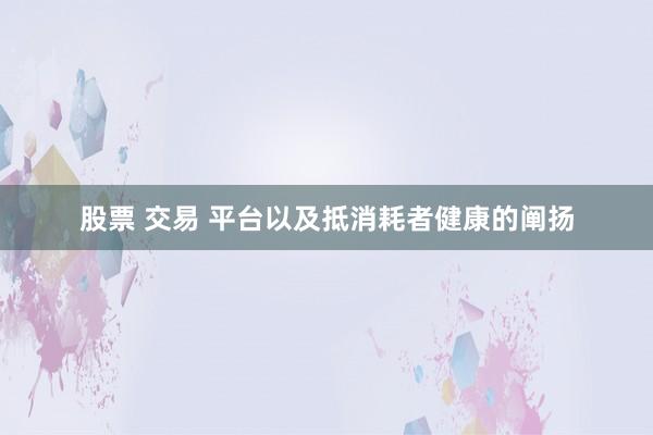 股票 交易 平台以及抵消耗者健康的阐扬