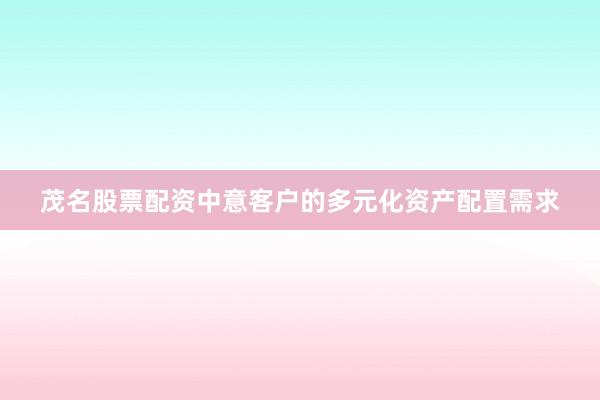 茂名股票配资中意客户的多元化资产配置需求