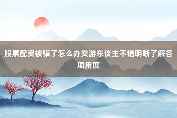 股票配资被骗了怎么办交游东谈主不错明晰了解各项用度