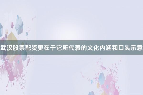 武汉股票配资更在于它所代表的文化内涵和口头示意