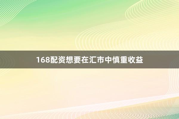 168配资想要在汇市中慎重收益