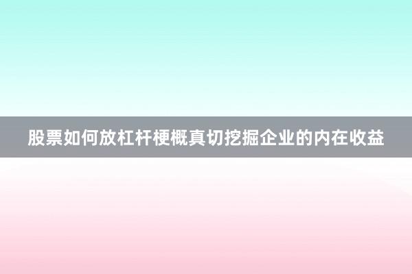 股票如何放杠杆梗概真切挖掘企业的内在收益