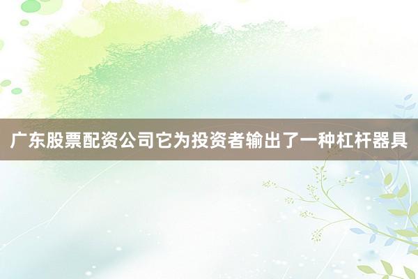 广东股票配资公司它为投资者输出了一种杠杆器具