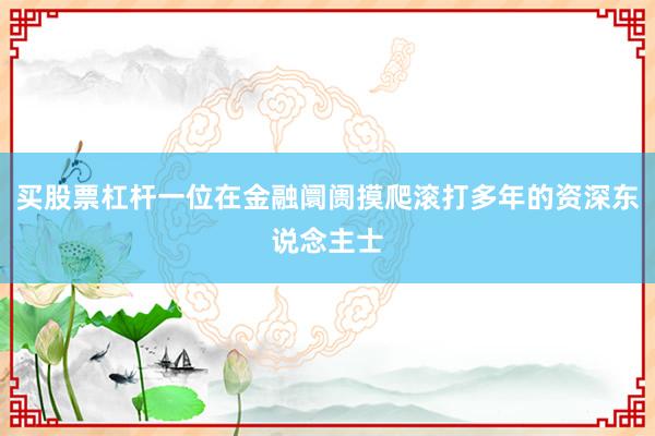 买股票杠杆一位在金融阛阓摸爬滚打多年的资深东说念主士