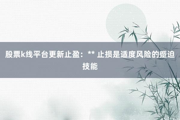 股票k线平台更新止盈：** 止损是适度风险的蹙迫技能