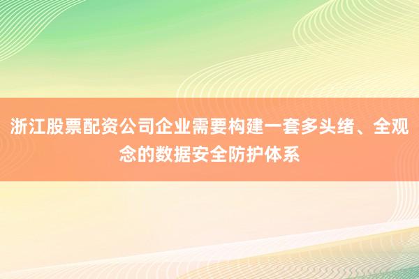 浙江股票配资公司企业需要构建一套多头绪、全观念的数据安全防护体系