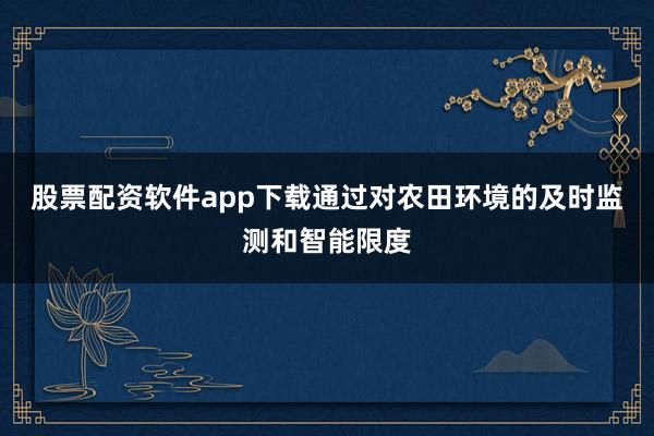 股票配资软件app下载通过对农田环境的及时监测和智能限度