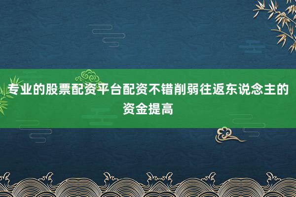 专业的股票配资平台配资不错削弱往返东说念主的资金提高