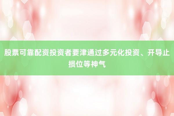 股票可靠配资投资者要津通过多元化投资、开导止损位等神气