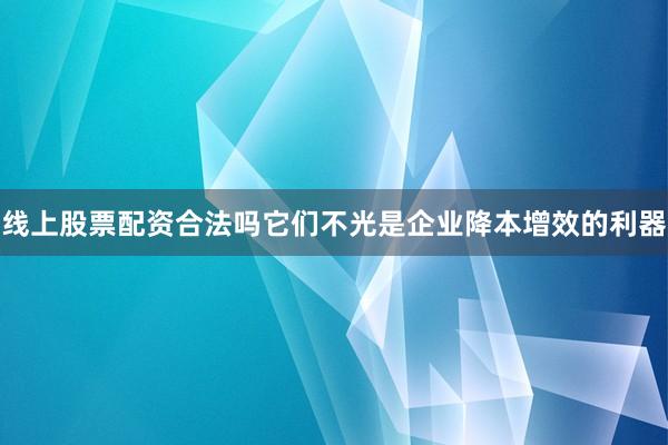 线上股票配资合法吗它们不光是企业降本增效的利器