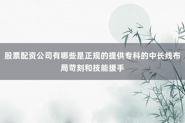 股票配资公司有哪些是正规的提供专科的中长线布局苛刻和技能援手