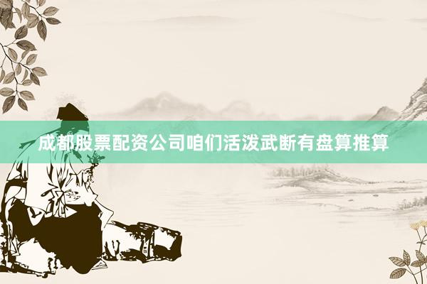 成都股票配资公司咱们活泼武断有盘算推算